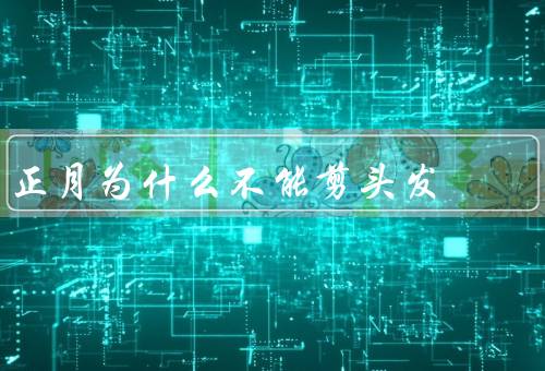 正月为什么不能剪头发，剪掉好运／会招灾祸／影响家人的健康