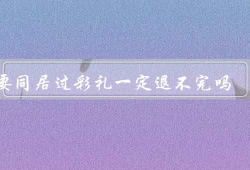 只要同居过彩礼一定退不完吗，并非一定退不完／退不完的原因
