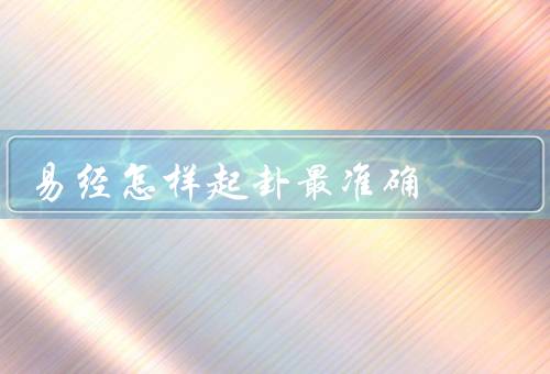 易经怎样起卦最准确（易经起卦的基本步骤／起卦时要保持心态平和）