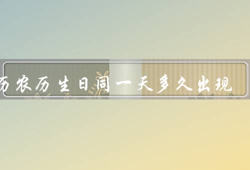 新历农历生日同一天多久出现（同一天的出现频率、新历和农历的转换）