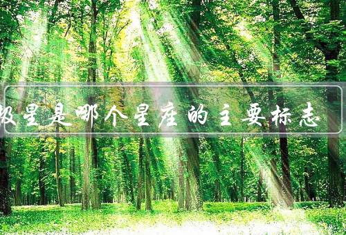 北极星是哪个星座的主要标志，位置／导航作用／与星座关系