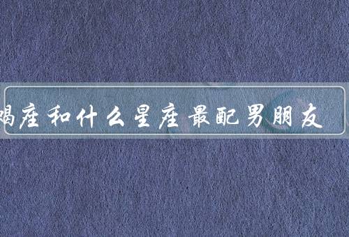 天蝎座和什么星座最配男朋友，巨蟹座／双鱼座／处女座