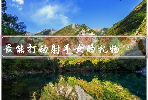 最能打动射手女的礼物，旅行机票／户外装备／自由飞翔的礼物