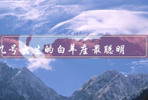 几号出生的白羊座最聪明（自信勇敢、创新思维、果断决策）