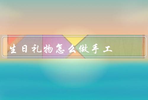 生日礼物怎么做手工，花朵贺卡、照片相框、手链手工