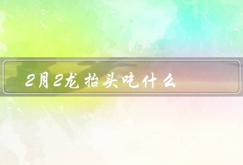 2月2龙抬头吃什么，汤圆、吃饺子、鱼