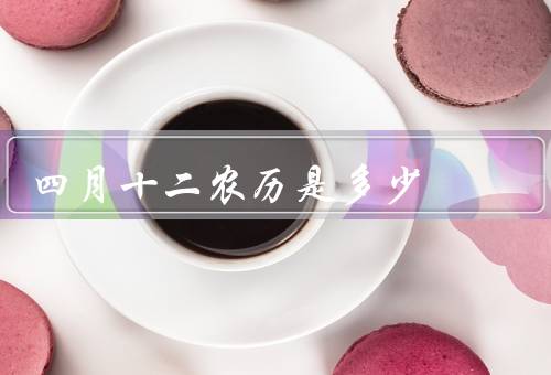 四月十二农历是多少（特点、历史背景、传统习俗）