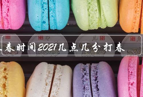 立春时间2021几点几分打春，开始／立春时间／特点