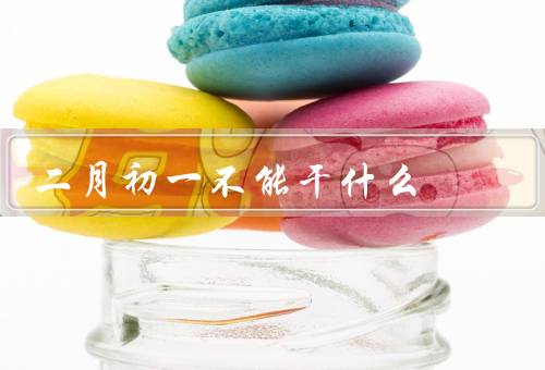 二月初一不能干什么，逛庙会、打破东西、借贷和还债