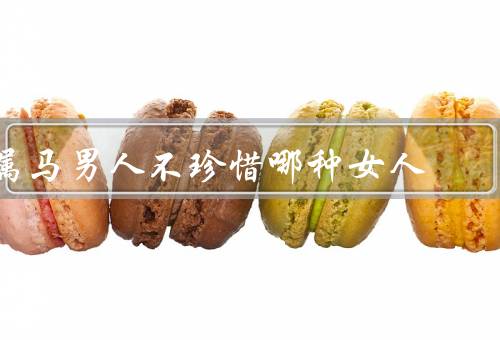 属马男人不珍惜哪种女人（过于独立的女人／缺乏自信的女人）