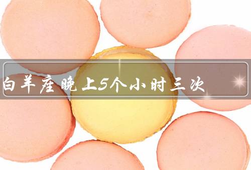 白羊座晚上5个小时三次（自由奔放的夜生活／追求个人兴趣爱好）