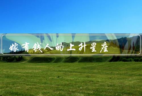 嫁有钱人的上升星座（巨蟹座、天秤座、摩羯座）