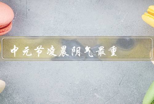 中元节凌晨阴气最重，起源、传说、习俗