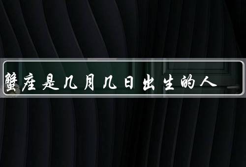 巨蟹座是几月几日出生的人，情感丰富／亲和力强／善于照顾他人