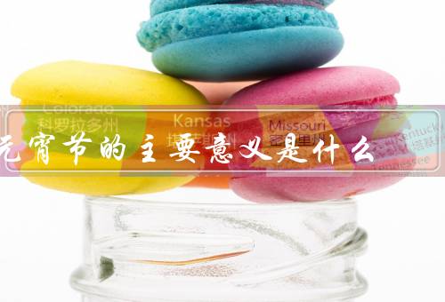 元宵节的主要意义是什么（元宵节的起源／团圆与幸福的象征）