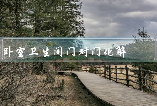 卧室卫生间门对门风水化解（卧室卫生间门对门的不良影响）