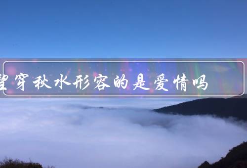 望穿秋水形容的是爱情吗，望穿秋水／爱情的魅力／其他情感的可能