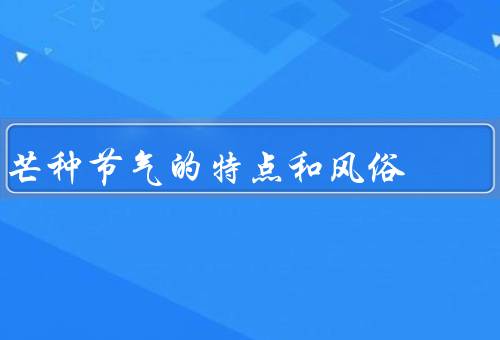 芒种节气的特点和风俗（气候特点／民俗风俗／其他特点）
