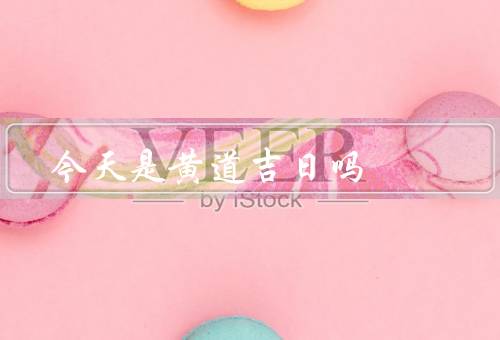 今天是黄道吉日吗（黄道吉日的概念／如何确定黄道吉日）