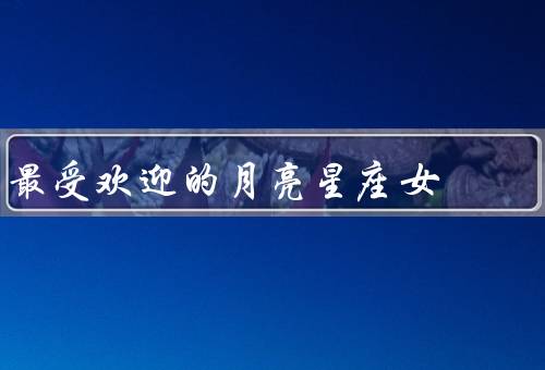 最受欢迎的月亮星座女，优雅高贵、智慧独立、善良温柔