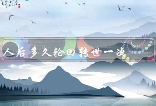 人死后多久轮回转世一次，轮回传统观点、宗教信仰的看法