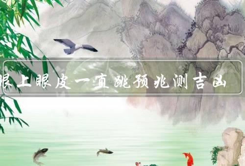 右眼上眼皮一直跳预兆测吉凶，频率与吉凶／时长与吉凶／位置与吉凶