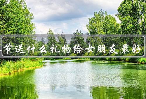 情人节送什么礼物给女朋友最好，浪漫的爱情鲜花／精致的首饰