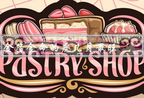 金箔金命的虎几月最旺（哪几个月最旺／本命月有什么特点）