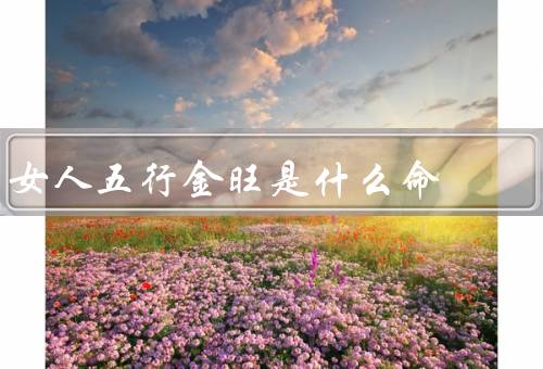 女人五行金旺是什么命（特点、优点和劣势、发展建议）