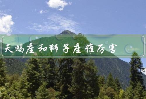 天蝎座和狮子座谁厉害（天蝎座在情感上更加厉害）