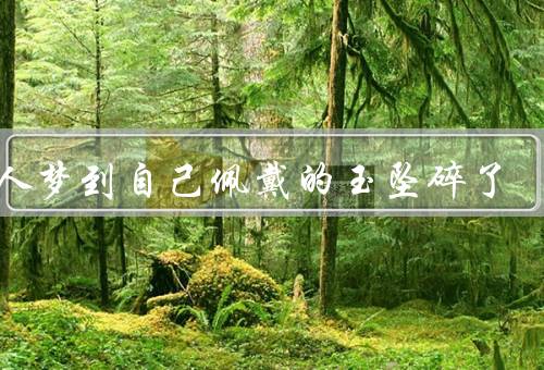 女人梦到自己佩戴的玉坠碎了，象征／碎裂的原因／梦境的启示