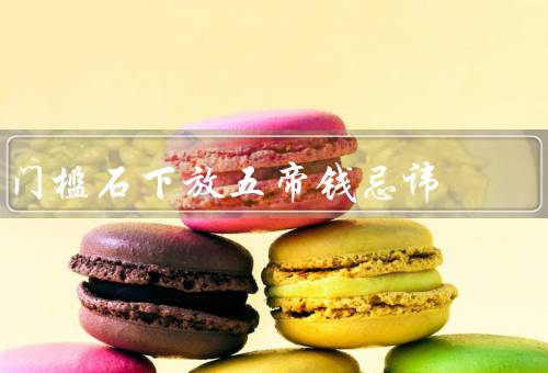 门槛石下放五帝钱忌讳（方向忌讳／数量忌讳／摆放位置忌讳）