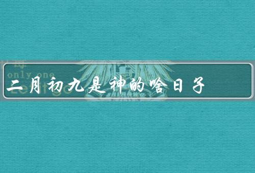 二月初九是神的啥日子（起源、祭祀活动、意义）