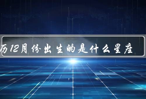 阳历12月份出生的是什么星座（特点／爱情观／事业发展）