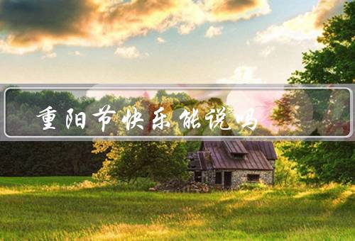 重阳节快乐能说吗，快乐／习俗／美食