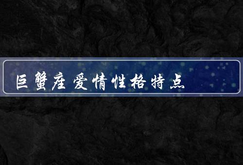 巨蟹座爱情性格特点（亲情至上／敏感情感／温柔体贴）