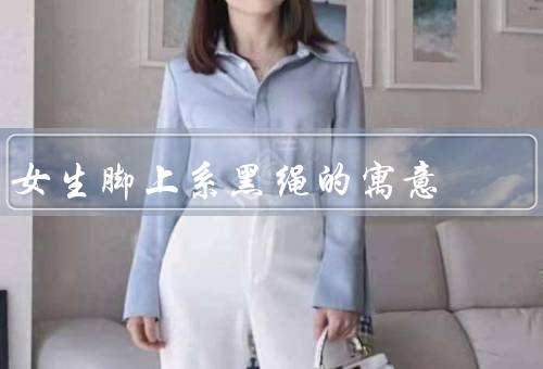 女生脚上系黑绳的寓意（力量与自信、自我表达与个性、自由与坚定）
