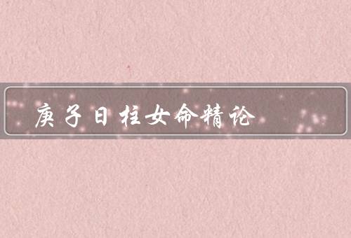 庚子日柱女命精论，性格特点／事业运势／婚姻状况