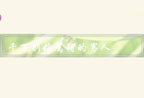 千万别嫁属猪的男人，情感不稳定／不成熟的责任心／事业不顺利
