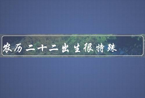 农历二十二出生很特殊（命运多变、独立自主、人际关系复杂）