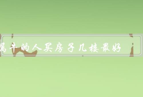 属牛的人买房子几楼最好风水，性格特点／购买房子的最好楼层选择