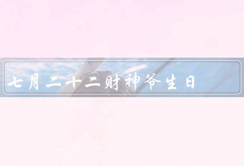 七月二十二财神爷生日，由来／庆生活动／意义