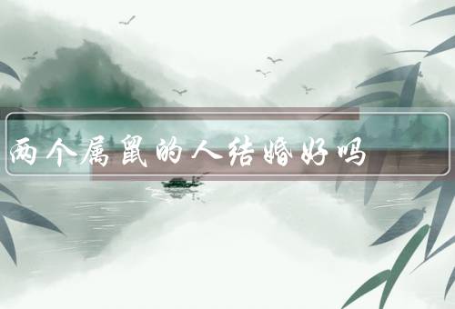 两个属鼠的人结婚好吗，相同兴趣爱好、互补性格特点、潜在的问题