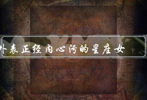 外表正经内心污的星座女，双子座、处女座、天蝎座