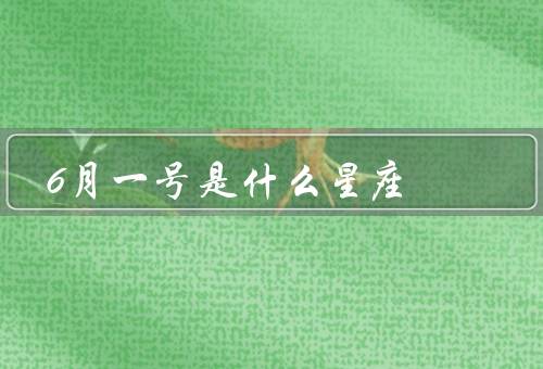 6月一号是什么星座（特点、性格、爱情和事业）