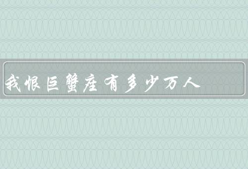 我恨巨蟹座有多少万人，情感过于敏感、依赖性过强、情绪化