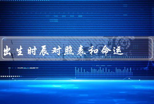 出生时辰对照表和命运（重要性、作用、应用）