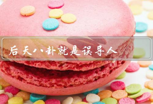 后天八卦就是误导人，人身攻击、虚假信息、歪曲事实