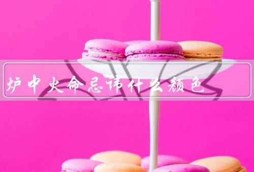 炉中火命忌讳什么颜色（红色、其他颜色、合适的颜色）