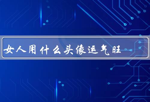 女人用什么头像运气旺，自然美头像／笑容灿烂头像／智慧知性头像